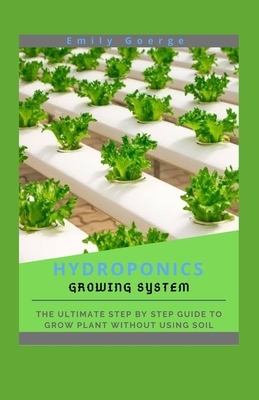 Hydroponics Growing System: The ultimate step by step guide to grow plant without using soil by Emily George