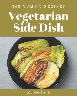 365 Yummy Vegetarian Side Dish Recipes: A Timeless Yummy Vegetarian Side Dish Cookbook by Martha Smith