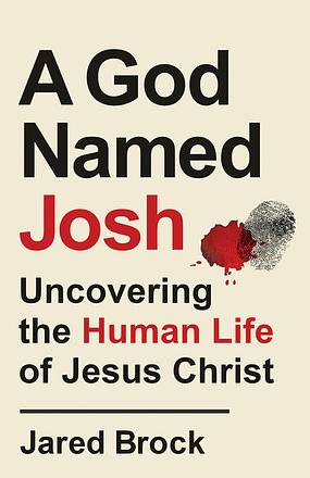 A God Named Josh: Uncovering the Human Life of Jesus Christ by Jared Brock