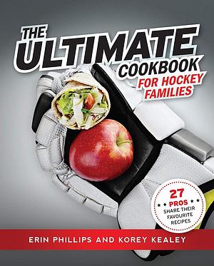 The Ultimate Cookbook for Hockey Families by Korey Kealey, Erin Phillips