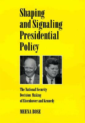 Shaping and Signaling Presidential Policy: The National Security Decision Making of Eisenhower and Kennedy by Meena Bose