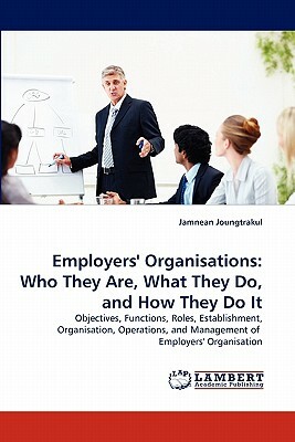 Employers' Organisations: Who They Are, What They Do, and How They Do It by Jamnean Joungtrakul
