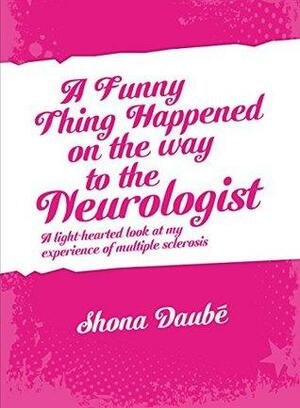 A Funny Thing Happened On The Way To The Neurologist: A light-hearted look at my experiences of MS by Shona Daubé, Leon Williams