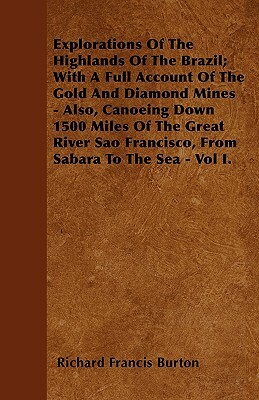 Explorations of the Highlands of the Brazil; With a Full Account of the Gold and Diamond Mines. Volume I by Richard Francis Burton