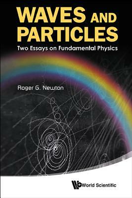 Waves and Particles: Two Essays on Fundamental Physics by Roger G. Newton