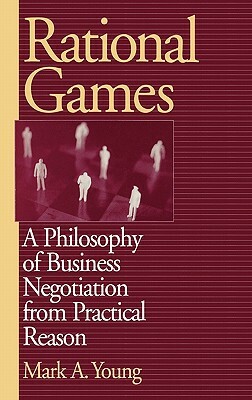 Rational Games: A Philosophy of Business Negotiation from Practical Reason by Mark Young