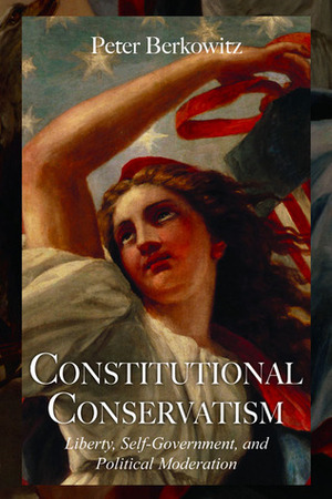 Constitutional Conservatism: Liberty, Self-Government, and Political Moderation by Peter Berkowitz