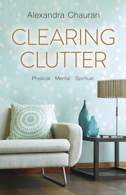 Clearing Clutter: Physical, Mental, and Spiritual by Alexandra Chauran
