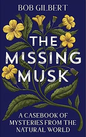 The Missing Musk: A Casebook of Mysteries from the Natural World by Bob Gilbert