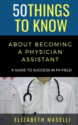 50 Things to Know About Becoming a Physician Assistant: A Guide to Success in PA Field by Elizabeth Maselli