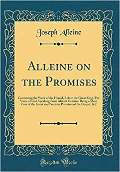 Alleine on the Promises: Containing the Voice of the Herald, Before the Great King; The Voice of God Speaking from Mount Gerizim; Being a Short View of the Great and Precious Promises of the Gospel, &c. by Joseph Alleine