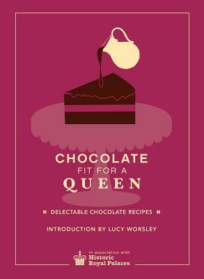 Chocolate Fit for a Queen: Delectable Chocolate Recipes from the Royal Courts to the Present Day by Historic Royal Palaces