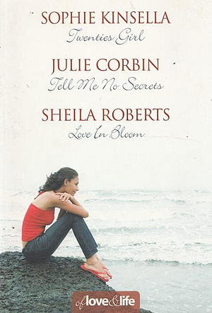 Of Love and Life: Twenties Girl / Tell Me No Secrets / Love in Bloom by Julie Corbin, Sheila Roberts, Sophie Kinsella