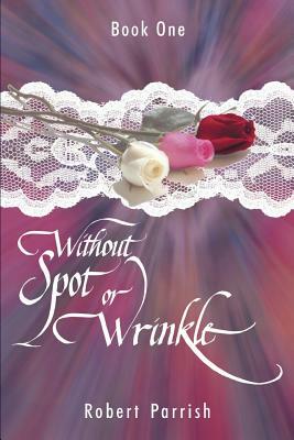 Without Spot or Wrinkle: Book One by Robert Parrish