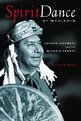 Spirit Dance at Meziadin: Chief Joseph Gosnell and the Nisga'a Treaty by Alex Rose