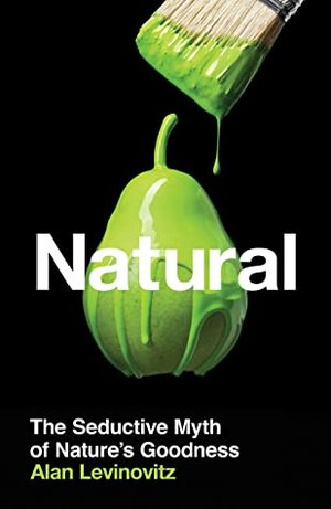 Natural: The Seductive Myth of Nature's Goodness by Alan Levinovitz