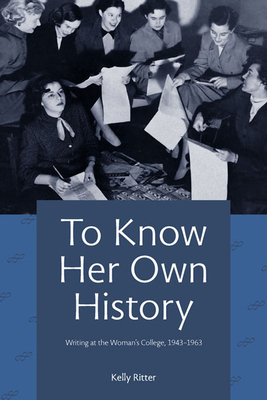 To Know Her Own History: Writing at the Woman's College, 1943-1963 by Kelly Ritter