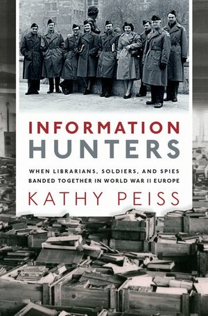 Information Hunters: When Librarians, Soldiers, and Spies Banded Together in World War II Europe by Kathy Peiss