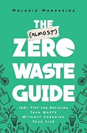 The (Almost) Zero Waste Guide: 100+ Tips for Reducing Your Waste Without Changing Your Life by Melanie Mannarino