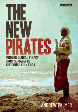 The New Pirates: Modern Global Piracy from Somalia to the South China Sea by Andrew Palmer