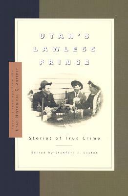 Utah's Lawless Fringe: Stories of True Crime by Stanford J. Layton