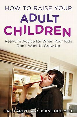 How to Raise Your Adult Children: Real-Life Advice for When Your Kids Don't Want to Grow Up by Gail Parent, Susan Ende