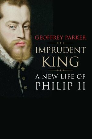 Imprudent King: A New Life of Philip II by Geoffrey Parker