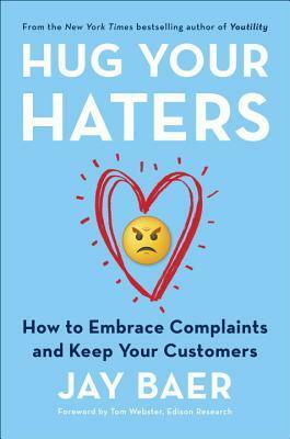 Hug Your Haters: How to Embrace Complaints and Keep Your Customers by Jay Baer