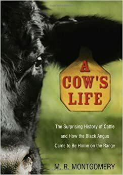 A Cow's Life: The Surprising History of Cattle, and How the Black Angus Came to Be Home on the Range by Gerald Foster, M.R. Montgomery