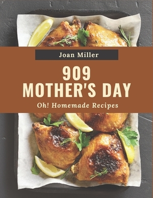 Oh! 909 Homemade Mother's Day Recipes: Make Cooking at Home Easier with Homemade Mother's Day Cookbook! by Joan Miller
