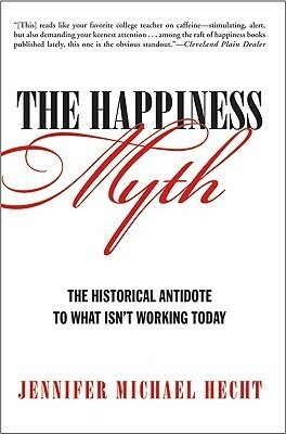 The Happiness Myth: The Historical Antidote to What Isn't Working Today by Jennifer Michael Hecht