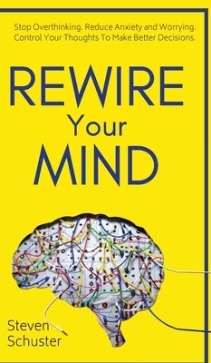 Rewire Your Mind: Stop Overthinking. Reduce Anxiety and Worrying. Control Your Thoughts To Make Better Decisions. by Steven Schuster