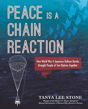 Peace Is a Chain Reaction: How World War II Japanese Balloon Bombs Brought People of Two Nations Together by Tanya Lee Stone