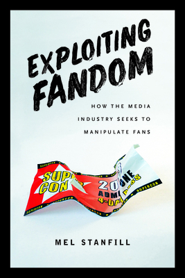 Exploiting Fandom: How the Media Industry Seeks to Manipulate Fans by Mel Stanfill