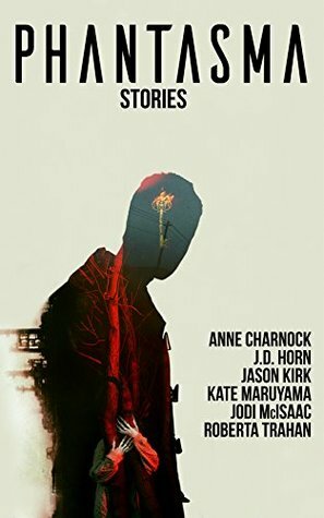 Phantasma: Stories by Jason Kirk, Kate Maruyama, J.D. Horn, Jodi McIsaac, Anne Charnock, Roberta Trahan
