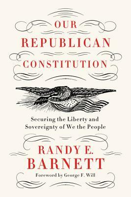 Our Republican Constitution: Securing the Liberty and Sovereignty of We the People by Randy E. Barnett