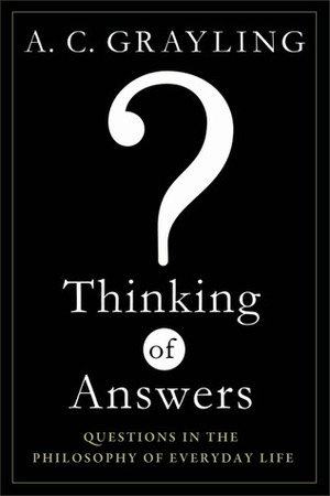 Thinking of Answers: Questions in the Philosophy of Everyday Life by A.C. Grayling