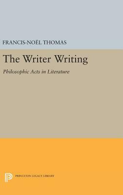 The Writer Writing: Philosophic Acts in Literature by Francis-Noël Thomas