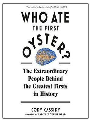 Who Ate the First Oyster?: The Extraordinary People Behind the Greatest Firsts in History by Cody Cassidy