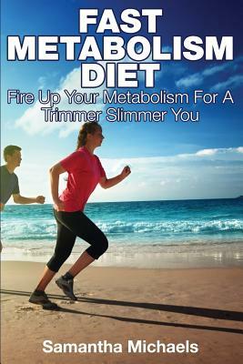 Fast Metabolism Diet: Fire Up Your Metabolism for a Trimmer Slimmer You by Samantha Michaels