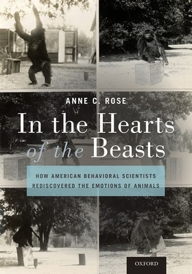 In the Hearts of the Beasts: How American Behavioral Scientists Rediscovered the Emotions of Animals by Anne C. Rose