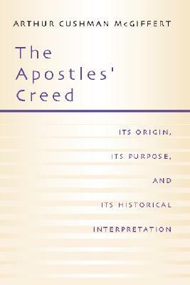 Apostles' Creed: Its Origin, Its Purpose, and Its Historical Interpretation by Arthur Cushman McGiffert
