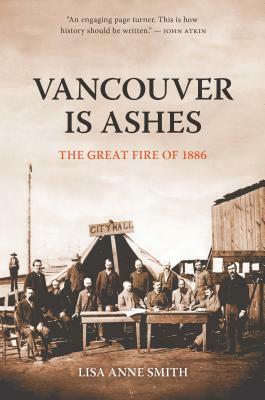 Vancouver Is Ashes: The Great Fire of 1886 by Lisa Anne Smith