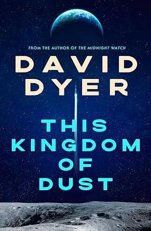 This Kingdom of Dust: The stunning new novel from the author of The Midnight Watch by David Dyer, David Dyer