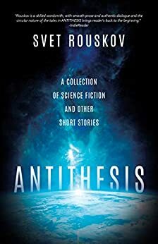 Antithesis: A Collection of Science Fiction and Other Short Stories by Svet Rouskov