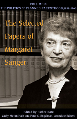 The Selected Papers of Margaret Sanger, Volume 3, Volume 3: The Politics of Planned Parenthood, 1939-1966 by Margaret Sanger