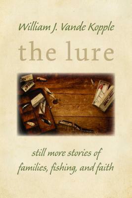 The Lure: Still More Stories of Families, Fishing, and Faith by William J. Vande Kopple