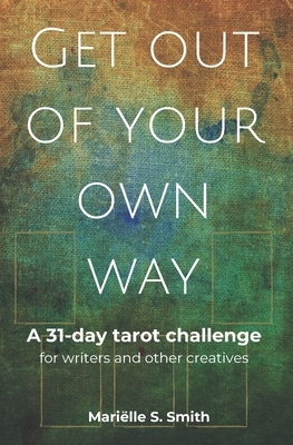 Get Out of Your Own Way: A 31-Day Tarot Challenge for Writers and Other Creatives by Mariëlle S. Smith