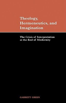 Theology, Hermeneutics, and Imagination: The Crisis of Interpretation at the End of Modernity by Garrett Green