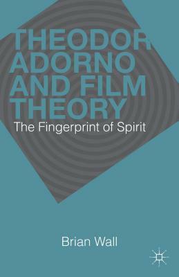 Theodor Adorno and Film Theory: The Fingerprint of Spirit by Brian Wall